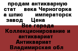 продам антикварную стат.19 века Черногорка а.шпис 1877 императорск.завод  › Цена ­ 150 000 - Все города Коллекционирование и антиквариат » Антиквариат   . Владимирская обл.,Муромский р-н